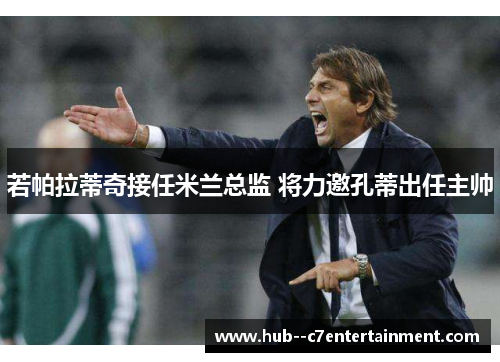 若帕拉蒂奇接任米兰总监 将力邀孔蒂出任主帅