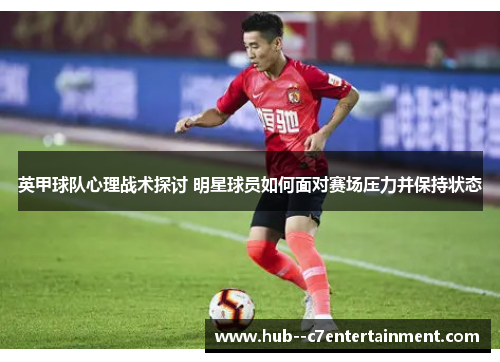 英甲球队心理战术探讨 明星球员如何面对赛场压力并保持状态 英甲球队心理战术探讨 明星球员如何面对赛场压力并保持状态