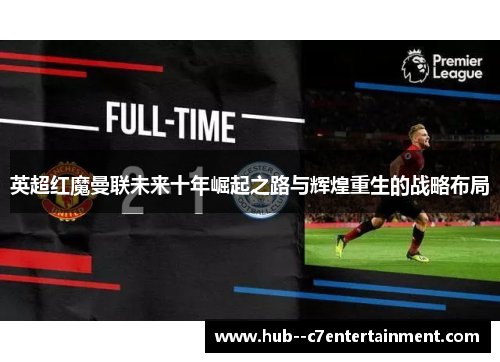 英超红魔曼联未来十年崛起之路与辉煌重生的战略布局 英超红魔曼联未来十年崛起之路与辉煌重生的战略布局