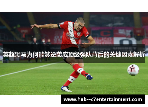 英超黑马为何能够逆袭成顶级强队背后的关键因素解析 英超黑马为何能够逆袭成顶级强队背后的关键因素解析