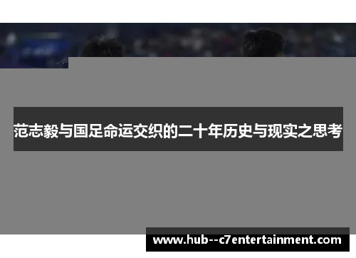 范志毅与国足命运交织的二十年历史与现实之思考 范志毅与国足命运交织的二十年历史与现实之思考