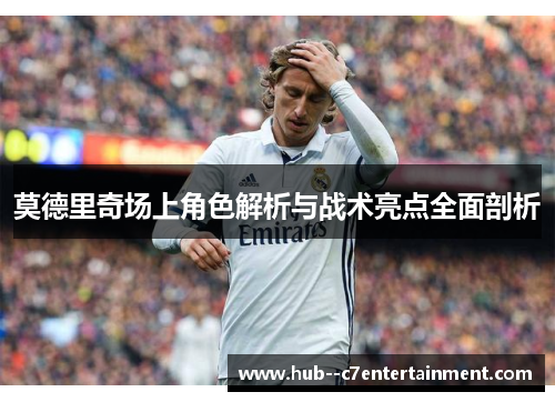 莫德里奇场上角色解析与战术亮点全面剖析 莫德里奇场上角色解析与战术亮点全面剖析
