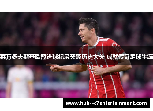 莱万多夫斯基欧冠进球纪录突破历史大关 成就传奇足球生涯 莱万多夫斯基欧冠进球纪录突破历史大关 成就传奇足球生涯