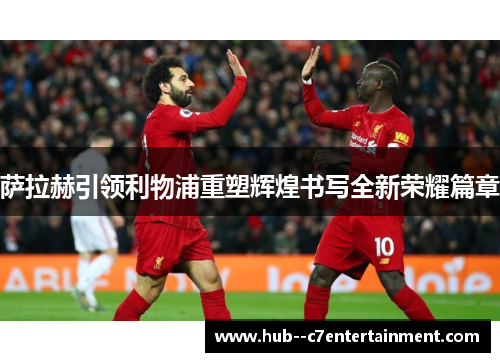 萨拉赫引领利物浦重塑辉煌书写全新荣耀篇章
