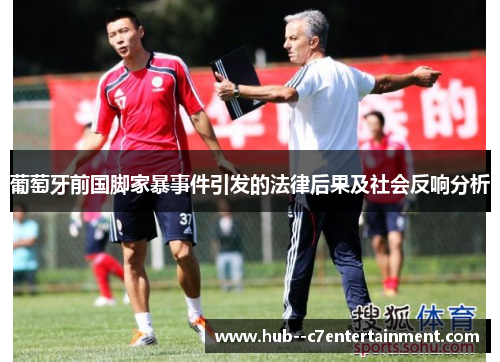 葡萄牙前国脚家暴事件引发的法律后果及社会反响分析 葡萄牙前国脚家暴事件引发的法律后果及社会反响分析