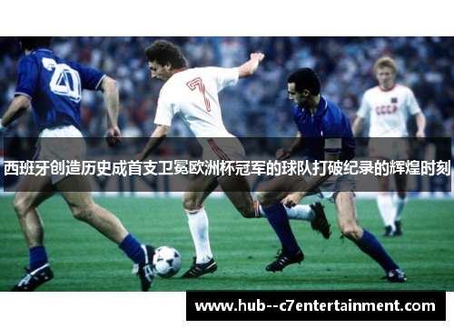 西班牙创造历史成首支卫冕欧洲杯冠军的球队打破纪录的辉煌时刻 西班牙创造历史成首支卫冕欧洲杯冠军的球队打破纪录的辉煌时刻