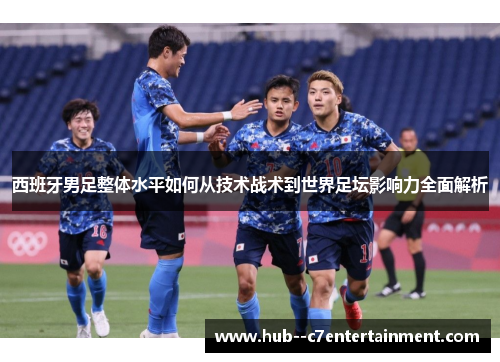 西班牙男足整体水平如何从技术战术到世界足坛影响力全面解析 西班牙男足整体水平如何从技术战术到世界足坛影响力全面解析