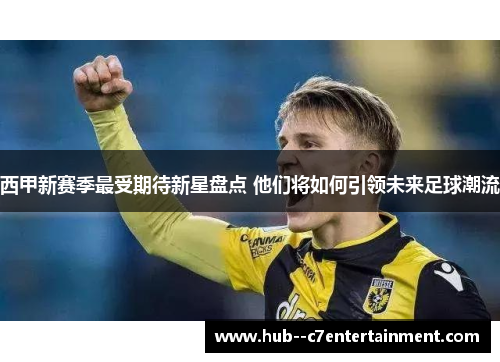 西甲新赛季最受期待新星盘点 他们将如何引领未来足球潮流 西甲新赛季最受期待新星盘点 他们将如何引领未来足球潮流