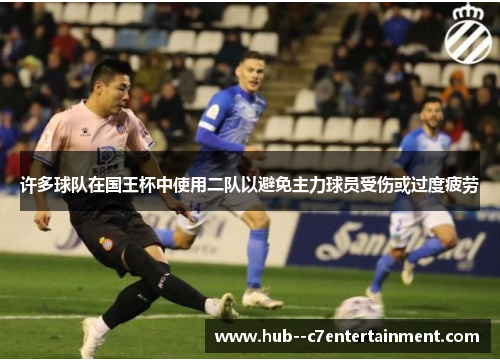 许多球队在国王杯中使用二队以避免主力球员受伤或过度疲劳 许多球队在国王杯中使用二队以避免主力球员受伤或过度疲劳