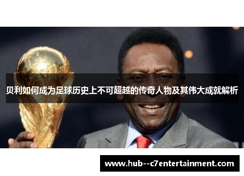 贝利如何成为足球历史上不可超越的传奇人物及其伟大成就解析 贝利如何成为足球历史上不可超越的传奇人物及其伟大成就解析