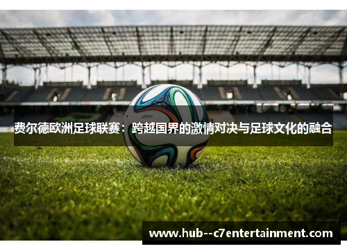 费尔德欧洲足球联赛:跨越国界的激情对决与足球文化的融合 费尔德欧洲足球联赛:跨越国界的激情对决与足球文化的融合
