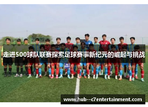 走进500球队联赛探索足球赛事新纪元的崛起与挑战 走进500球队联赛探索足球赛事新纪元的崛起与挑战