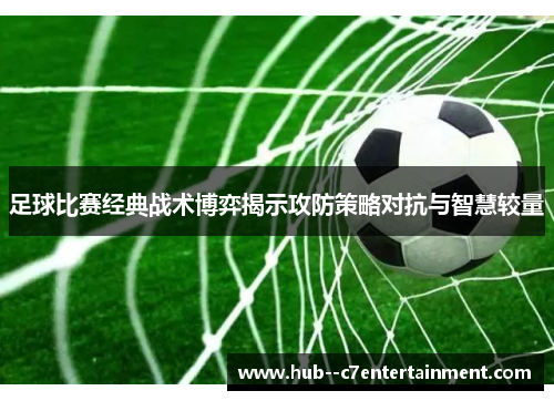 足球比赛经典战术博弈揭示攻防策略对抗与智慧较量 足球比赛经典战术博弈揭示攻防策略对抗与智慧较量