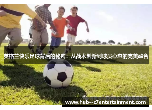 英格兰快乐足球背后的秘密：从战术创新到球员心态的完美融合