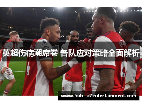 英超伤病潮席卷 各队应对策略全面解析 英超伤病潮席卷 各队应对策略全面解析