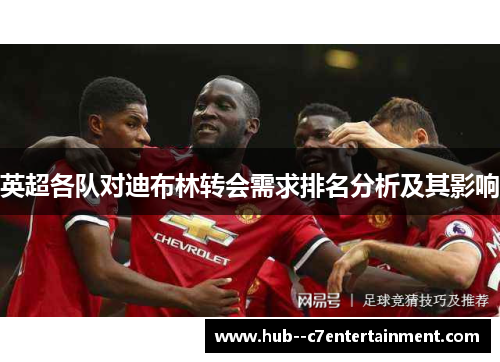 英超各队对迪布林转会需求排名分析及其影响 英超各队对迪布林转会需求排名分析及其影响