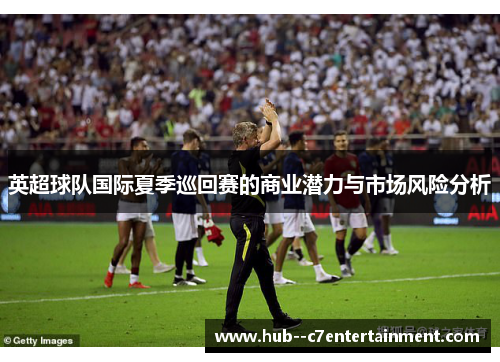 英超球队国际夏季巡回赛的商业潜力与市场风险分析 英超球队国际夏季巡回赛的商业潜力与市场风险分析