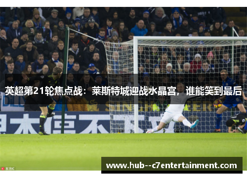 英超第21轮焦点战：莱斯特城迎战水晶宫，谁能笑到最后