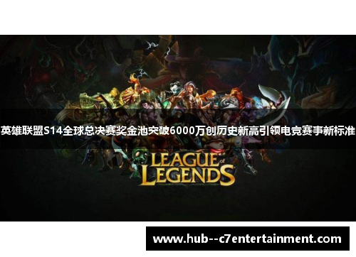 英雄联盟S14全球总决赛奖金池突破6000万创历史新高引领电竞赛事新标准 英雄联盟S14全球总决赛奖金池突破6000万创历史新高引领电竞赛事新标准