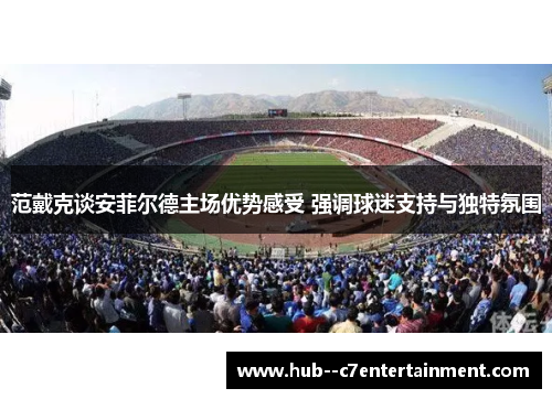 范戴克谈安菲尔德主场优势感受 强调球迷支持与独特氛围 范戴克谈安菲尔德主场优势感受 强调球迷支持与独特氛围