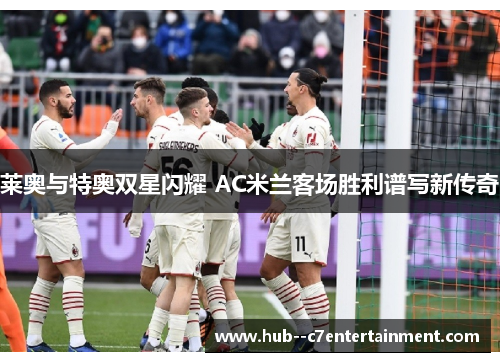 莱奥与特奥双星闪耀 AC米兰客场胜利谱写新传奇 莱奥与特奥双星闪耀 AC米兰客场胜利谱写新传奇
