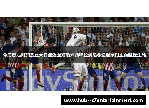 今晨欧冠附加赛五大看点强强对话火药味拉满悬念迭起豪门正面碰撞生死 今晨欧冠附加赛五大看点强强对话火药味拉满悬念迭起豪门正面碰撞生死