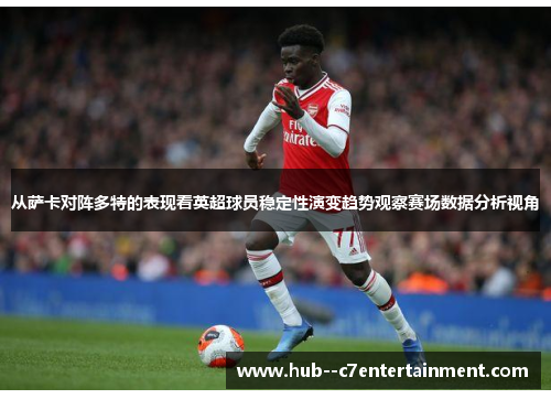 从萨卡对阵多特的表现看英超球员稳定性演变趋势观察赛场数据分析视角 从萨卡对阵多特的表现看英超球员稳定性演变趋势观察赛场数据分析视角