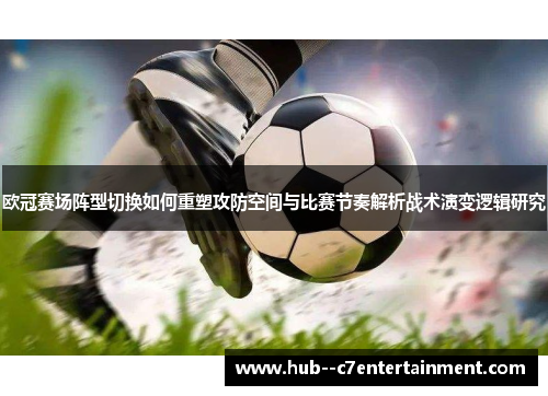 欧冠赛场阵型切换如何重塑攻防空间与比赛节奏解析战术演变逻辑研究