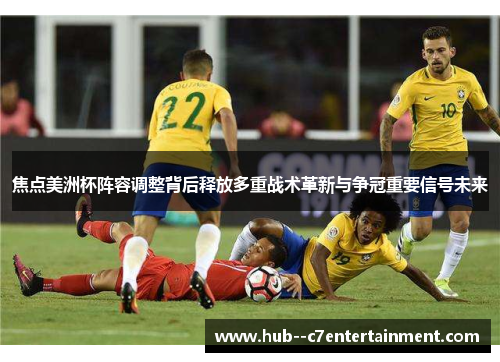 焦点美洲杯阵容调整背后释放多重战术革新与争冠重要信号未来