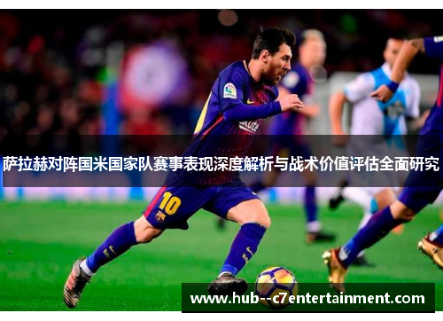 萨拉赫对阵国米国家队赛事表现深度解析与战术价值评估全面研究 萨拉赫对阵国米国家队赛事表现深度解析与战术价值评估全面研究