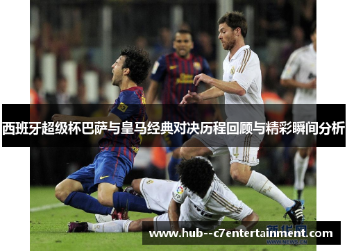 西班牙超级杯巴萨与皇马经典对决历程回顾与精彩瞬间分析 西班牙超级杯巴萨与皇马经典对决历程回顾与精彩瞬间分析