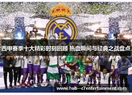 西甲赛季十大精彩时刻回顾 热血瞬间与经典之战盘点