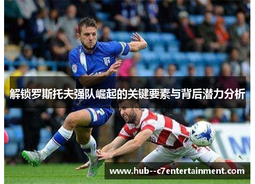 解锁罗斯托夫强队崛起的关键要素与背后潜力分析