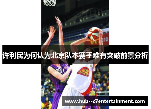 许利民为何认为北京队本赛季难有突破前景分析