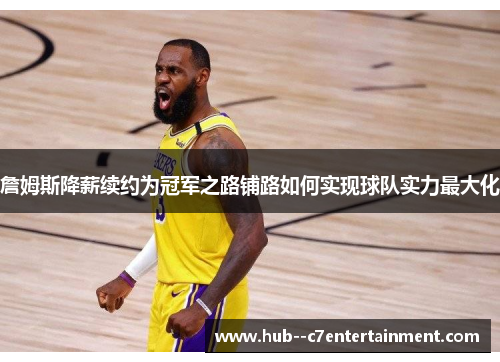 詹姆斯降薪续约为冠军之路铺路如何实现球队实力最大化