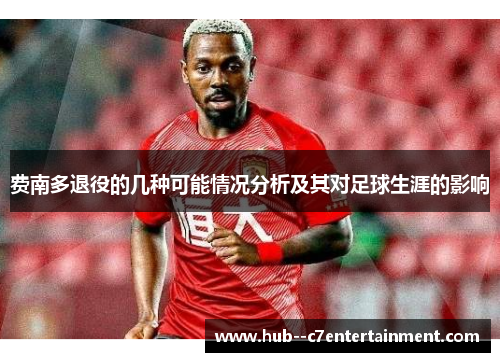 费南多退役的几种可能情况分析及其对足球生涯的影响 费南多退役的几种可能情况分析及其对足球生涯的影响