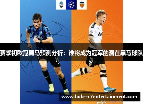 赛季初欧冠黑马预测分析:谁将成为冠军的潜在黑马球队 赛季初欧冠黑马预测分析:谁将成为冠军的潜在黑马球队