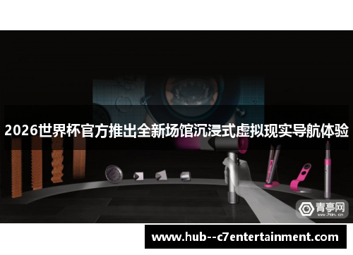 2026世界杯官方推出全新场馆沉浸式虚拟现实导航体验