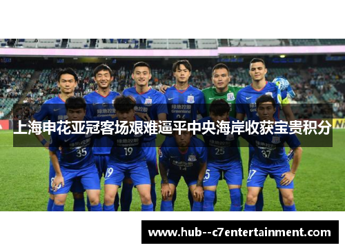 上海申花亚冠客场艰难逼平中央海岸收获宝贵积分