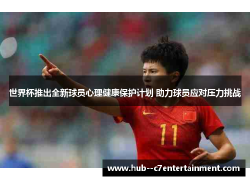 世界杯推出全新球员心理健康保护计划 助力球员应对压力挑战