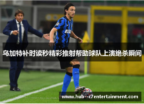 乌加特补时读秒精彩推射帮助球队上演绝杀瞬间