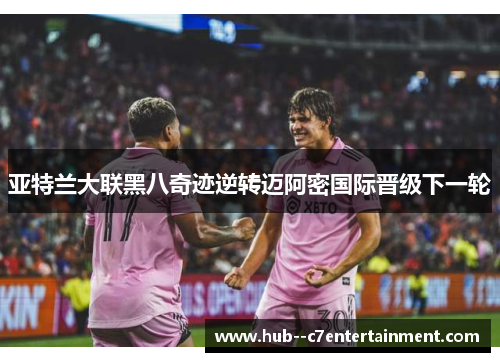 亚特兰大联黑八奇迹逆转迈阿密国际晋级下一轮