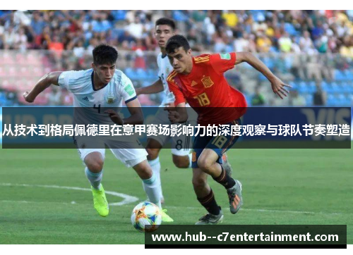 从技术到格局佩德里在意甲赛场影响力的深度观察与球队节奏塑造