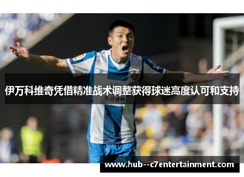 伊万科维奇凭借精准战术调整获得球迷高度认可和支持 伊万科维奇凭借精准战术调整获得球迷高度认可和支持