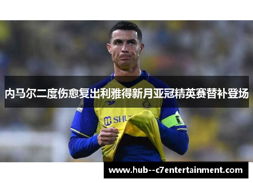内马尔二度伤愈复出利雅得新月亚冠精英赛替补登场 内马尔二度伤愈复出利雅得新月亚冠精英赛替补登场