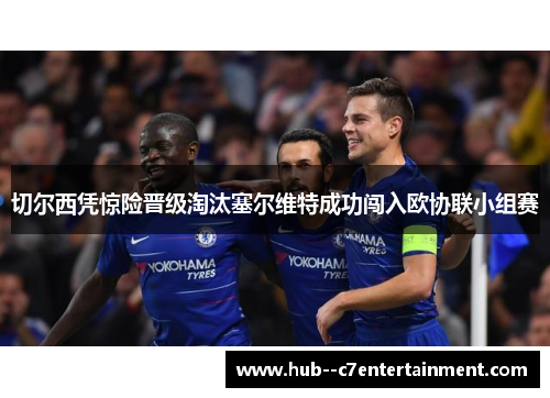 切尔西凭惊险晋级淘汰塞尔维特成功闯入欧协联小组赛 切尔西凭惊险晋级淘汰塞尔维特成功闯入欧协联小组赛