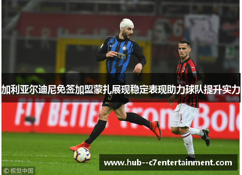 加利亚尔迪尼免签加盟蒙扎展现稳定表现助力球队提升实力