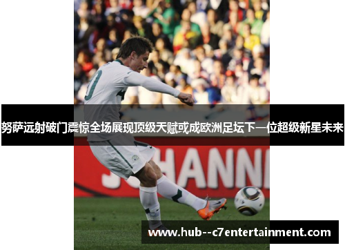 努萨远射破门震惊全场展现顶级天赋或成欧洲足坛下一位超级新星未来