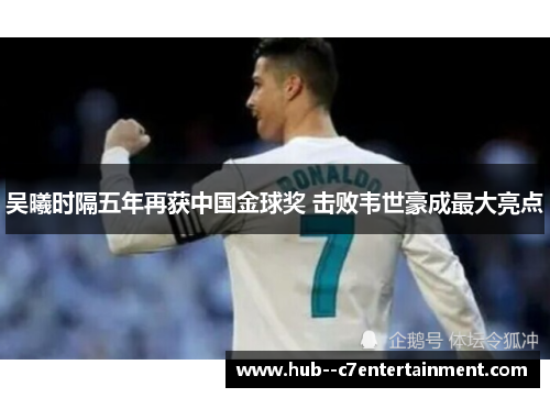 吴曦时隔五年再获中国金球奖 击败韦世豪成最大亮点 吴曦时隔五年再获中国金球奖 击败韦世豪成最大亮点