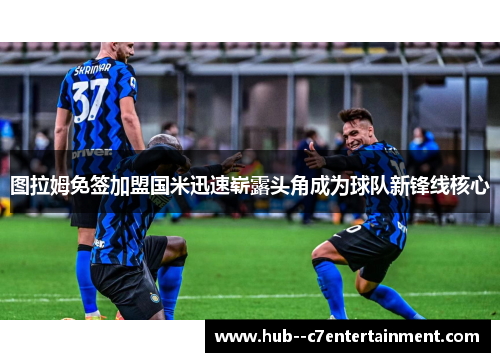 图拉姆免签加盟国米迅速崭露头角成为球队新锋线核心 图拉姆免签加盟国米迅速崭露头角成为球队新锋线核心